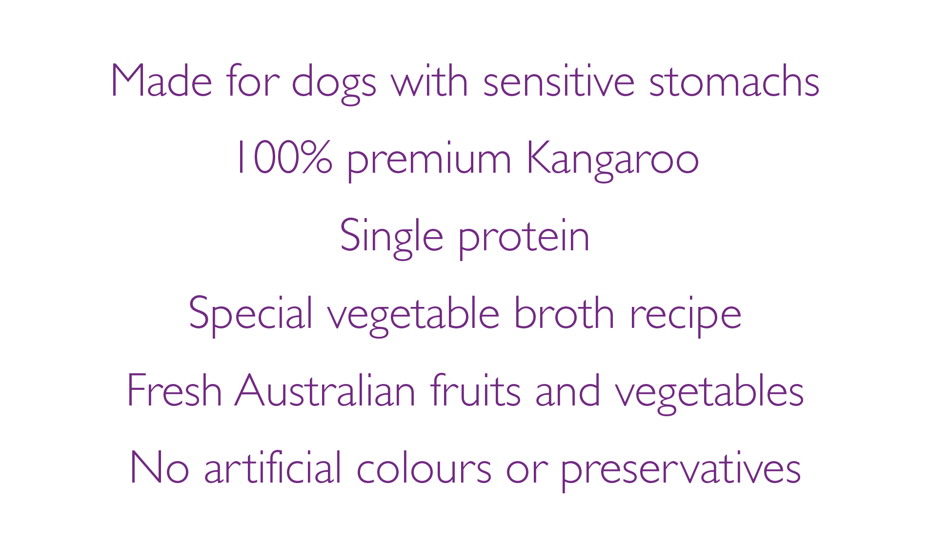 Made for dogs with sensitive stomachs, 100% premium Kangaroo, Single protein, Special vegetable broth recipe, Fresh Australian fruits and vegetables, No artificial colours or preservatives