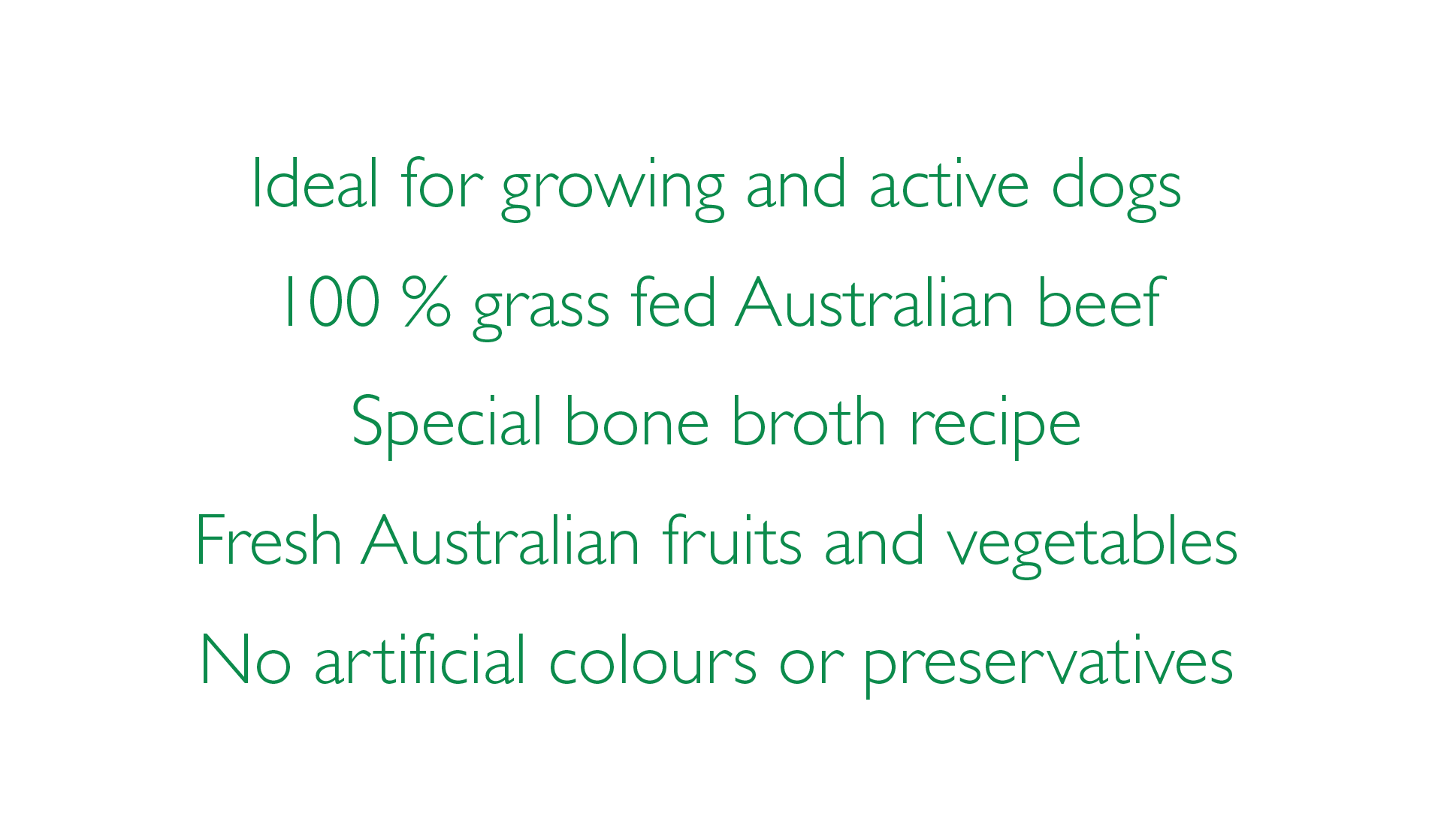 Ideal for growing and active dogs, 100% grass fed Australian beef, Special bone broth recipe, Fresh Australian fruits and vegetables, No artificial colours or preservatives